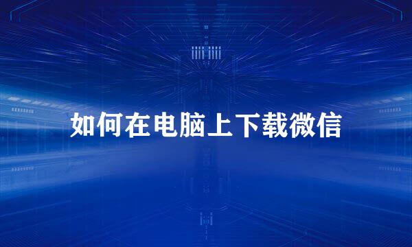 如何在电脑上下载微信