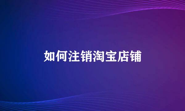 如何注销淘宝店铺