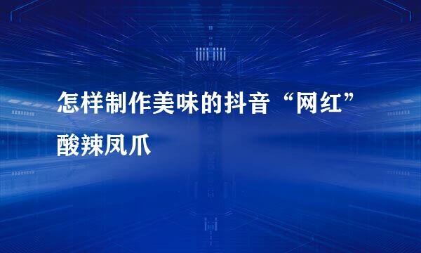 怎样制作美味的抖音“网红”酸辣凤爪