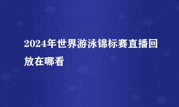 2024年世界游泳锦标赛直播回放在哪看