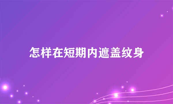 怎样在短期内遮盖纹身