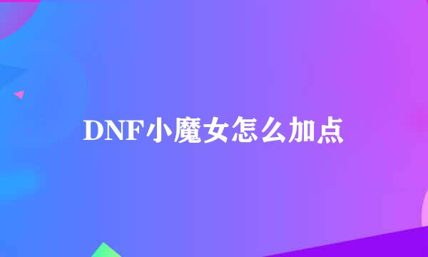 DNF小魔女怎么加点