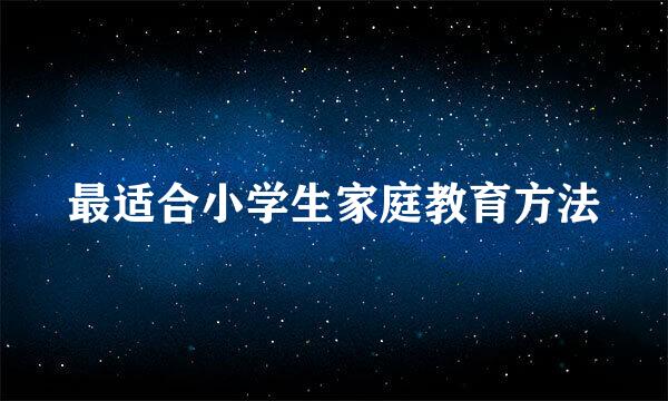 最适合小学生家庭教育方法