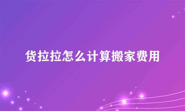 货拉拉怎么计算搬家费用