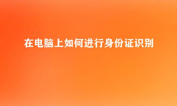 在电脑上如何进行身份证识别