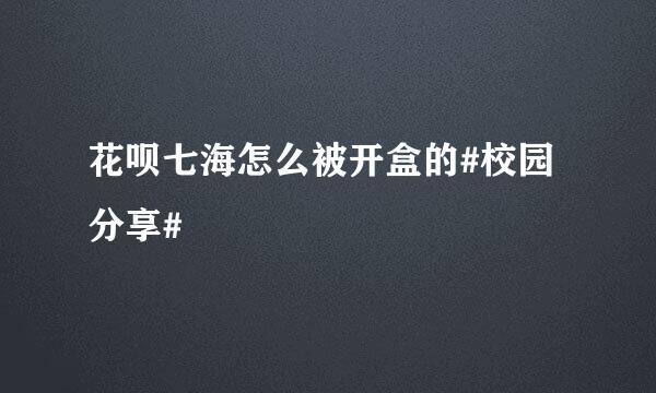 花呗七海怎么被开盒的#校园分享#