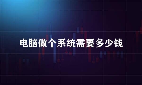 电脑做个系统需要多少钱