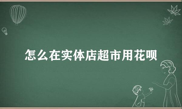 怎么在实体店超市用花呗