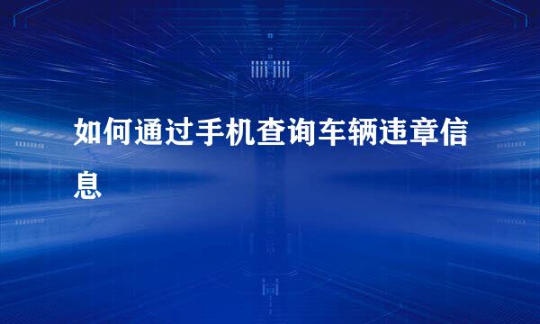 如何通过手机查询车辆违章信息