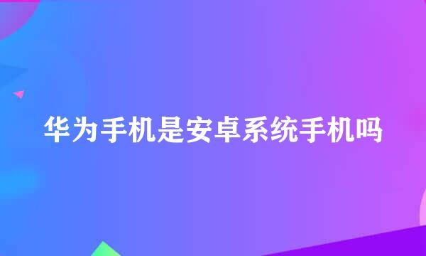 华为手机是安卓系统手机吗
