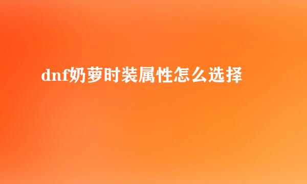 dnf奶萝时装属性怎么选择