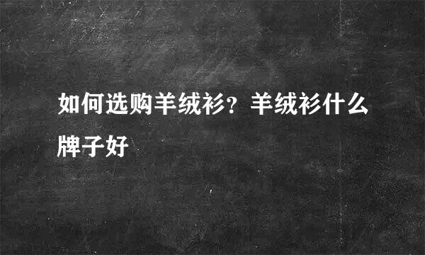 如何选购羊绒衫？羊绒衫什么牌子好