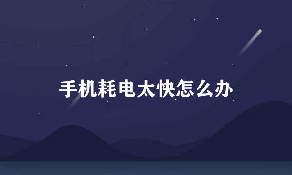 手机耗电太快怎么办
