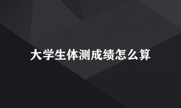 大学生体测成绩怎么算