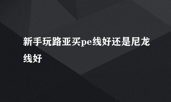 新手玩路亚买pe线好还是尼龙线好