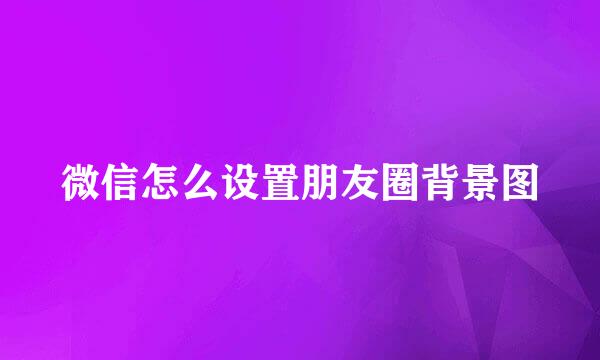 微信怎么设置朋友圈背景图