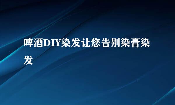 啤酒DIY染发让您告别染膏染发