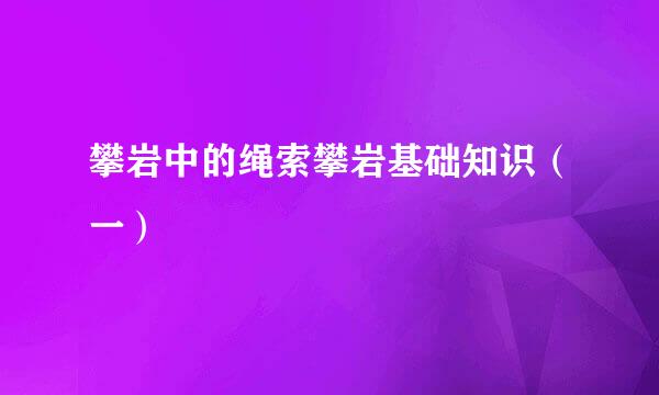 攀岩中的绳索攀岩基础知识（一）