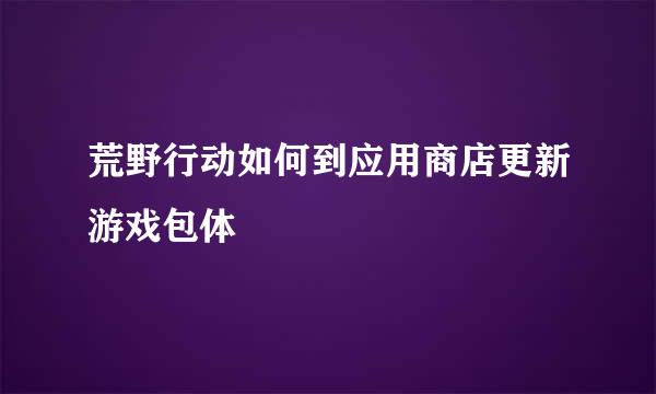 荒野行动如何到应用商店更新游戏包体