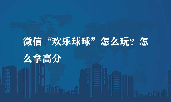 微信“欢乐球球”怎么玩？怎么拿高分
