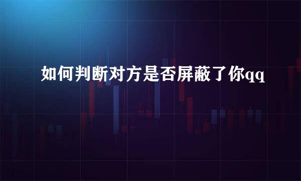 如何判断对方是否屏蔽了你qq