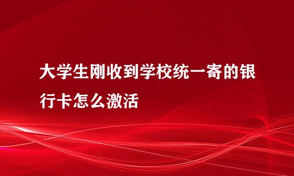 大学生刚收到学校统一寄的银行卡怎么激活