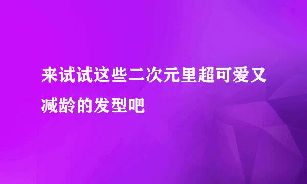来试试这些二次元里超可爱又减龄的发型吧