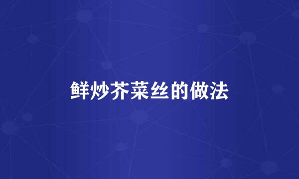 鲜炒芥菜丝的做法