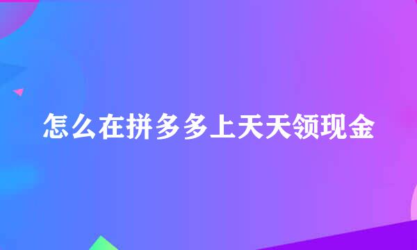 怎么在拼多多上天天领现金