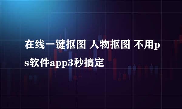 在线一键抠图 人物抠图 不用ps软件app3秒搞定