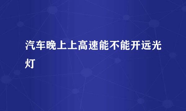 汽车晚上上高速能不能开远光灯
