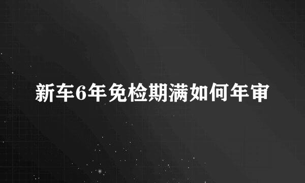 新车6年免检期满如何年审