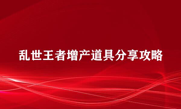 乱世王者增产道具分享攻略