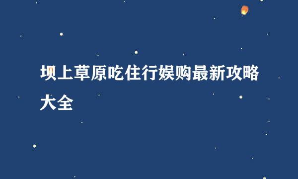 坝上草原吃住行娱购最新攻略大全