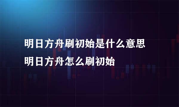 明日方舟刷初始是什么意思 明日方舟怎么刷初始
