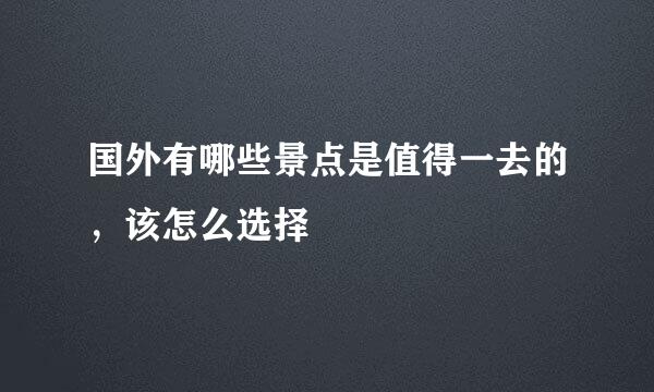 国外有哪些景点是值得一去的，该怎么选择