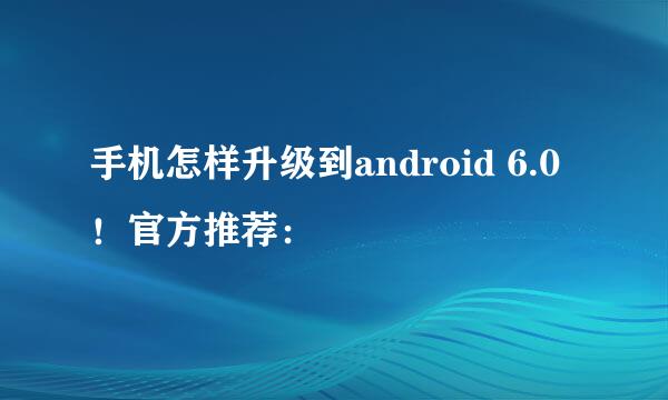 手机怎样升级到android 6.0！官方推荐：