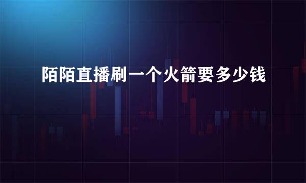 陌陌直播刷一个火箭要多少钱