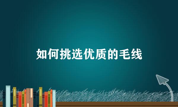 如何挑选优质的毛线