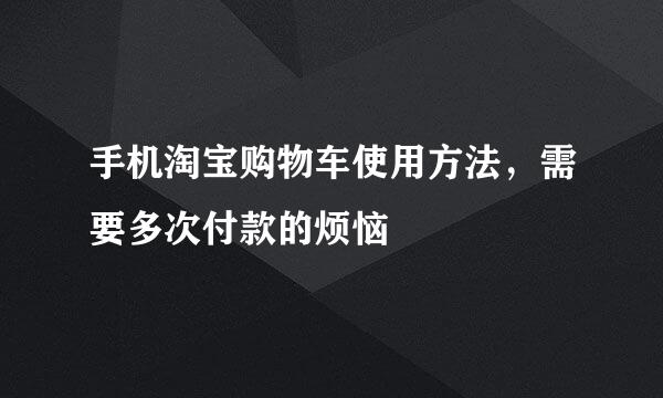 手机淘宝购物车使用方法，需要多次付款的烦恼