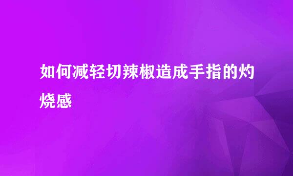 如何减轻切辣椒造成手指的灼烧感