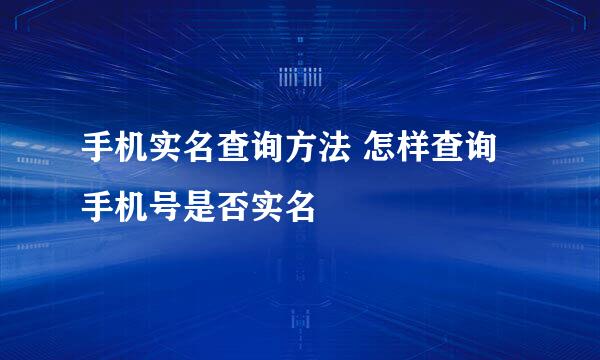 手机实名查询方法 怎样查询手机号是否实名