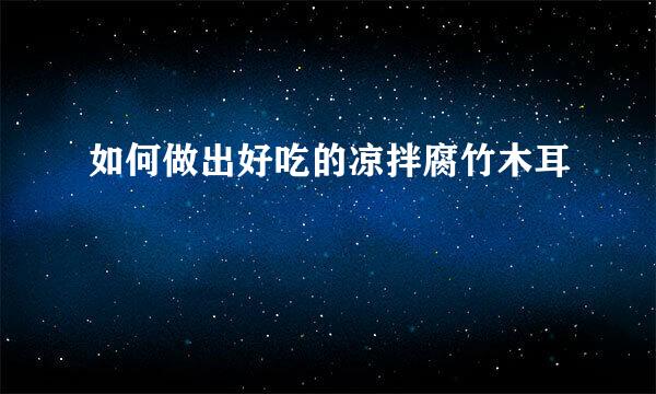 如何做出好吃的凉拌腐竹木耳