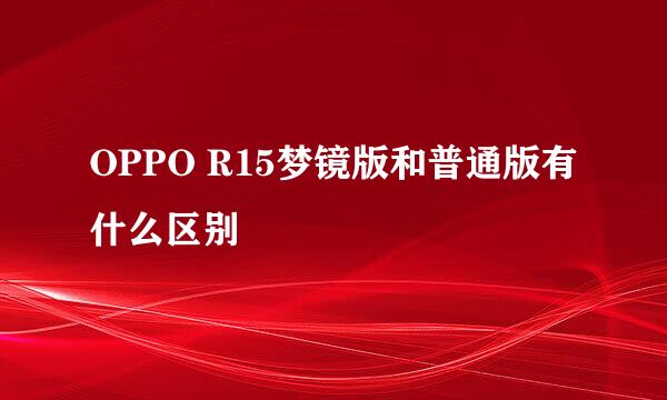 OPPO R15梦镜版和普通版有什么区别