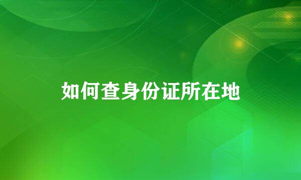 如何查身份证所在地