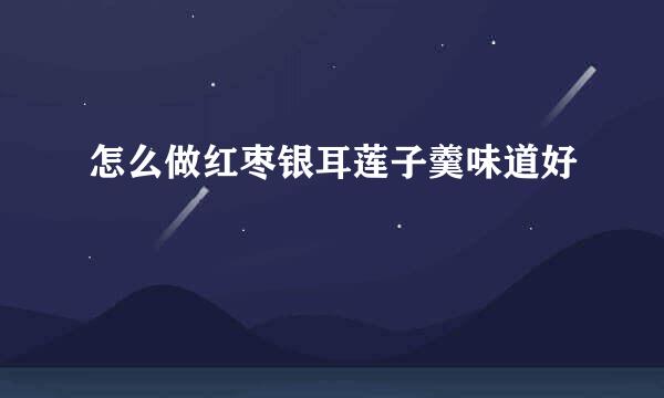 怎么做红枣银耳莲子羹味道好