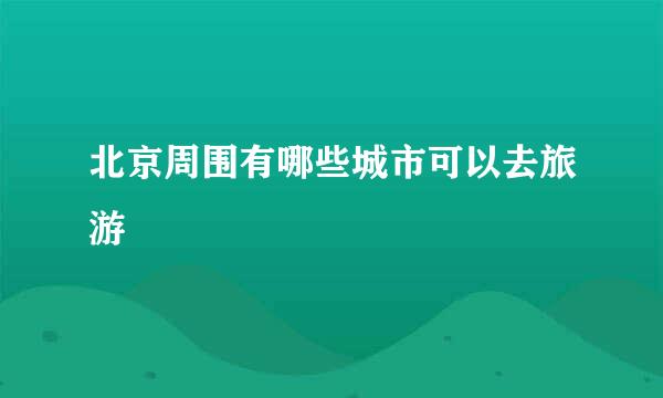 北京周围有哪些城市可以去旅游