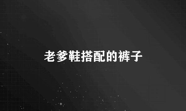 老爹鞋搭配的裤子