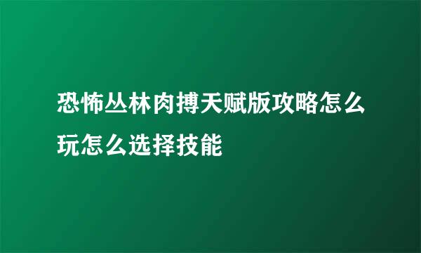恐怖丛林肉搏天赋版攻略怎么玩怎么选择技能