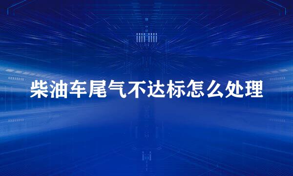 柴油车尾气不达标怎么处理